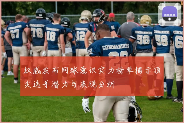 权威发布网球意识实力榜单揭示顶尖选手潜力与表现分析