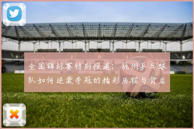 全国锦标赛特别报道：杭州乒乓球队如何逆袭夺冠的精彩历程与背后故事