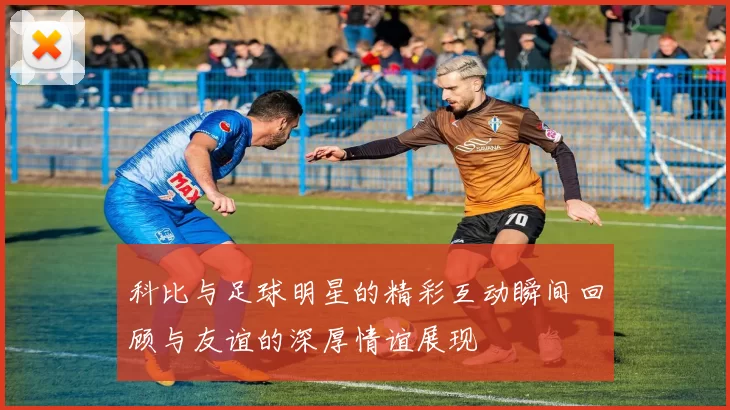 科比与足球明星的精彩互动瞬间回顾与友谊的深厚情谊展现