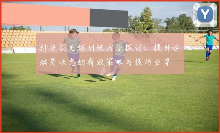 科学羽毛球训练方法探讨：提升运动员状态的有效策略与技巧分享