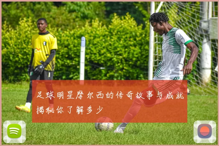 足球明星摩尔西的传奇故事与成就揭秘你了解多少