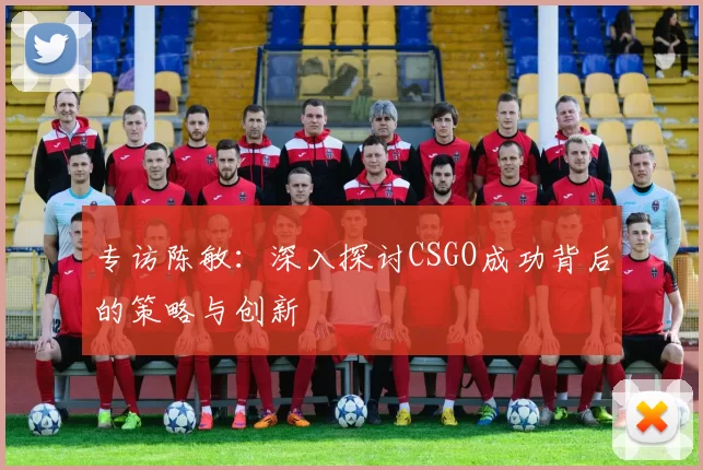 专访陈敏：深入探讨CSGO成功背后的策略与创新