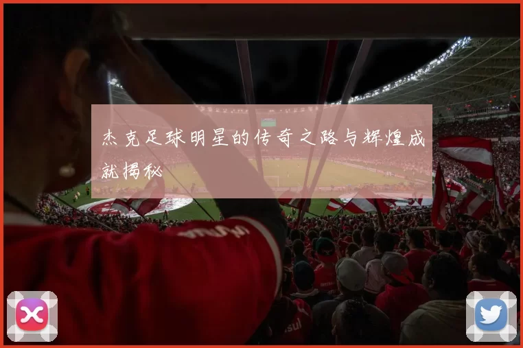 杰克足球明星的传奇之路与辉煌成就揭秘