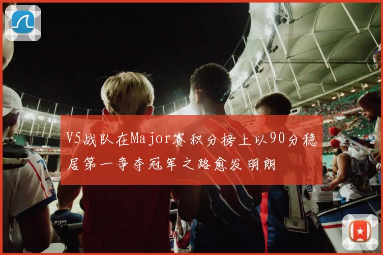 V5战队在Major赛积分榜上以90分稳居第一争夺冠军之路愈发明朗