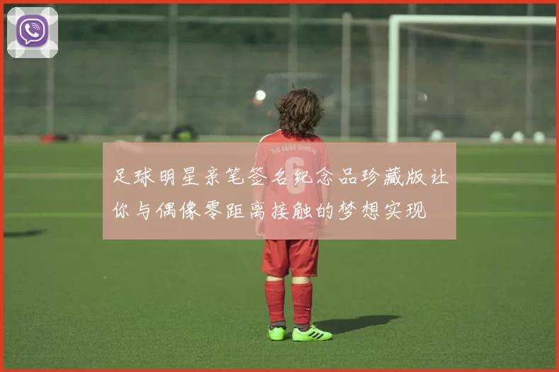 足球明星亲笔签名纪念品珍藏版让你与偶像零距离接触的梦想实现