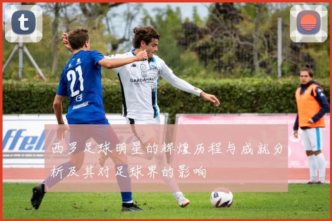 西罗足球明星的辉煌历程与成就分析及其对足球界的影响