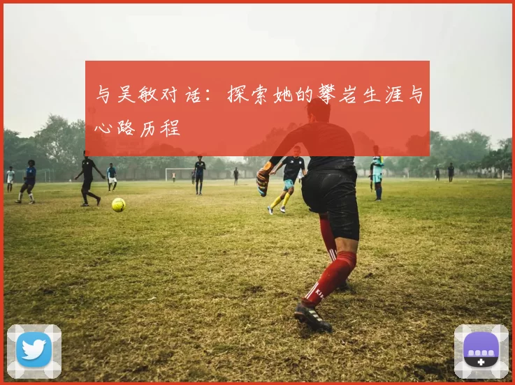 与吴敏对话：探索她的攀岩生涯与心路历程