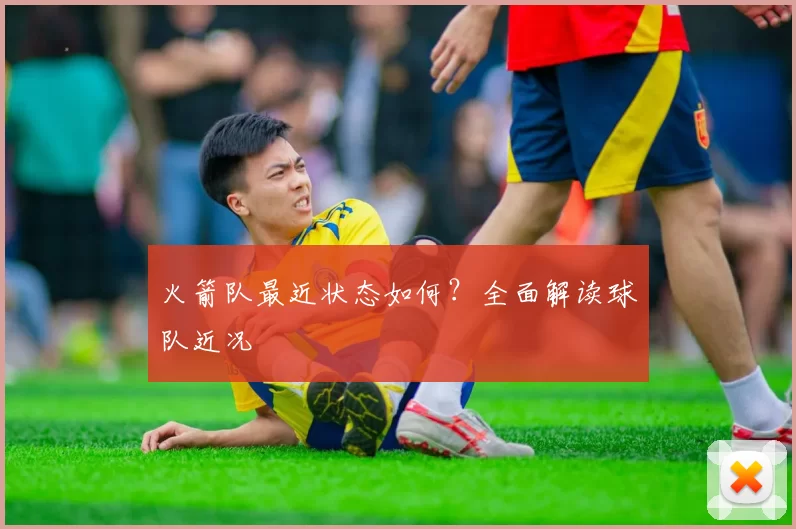 火箭队最近状态如何？全面解读球队近况