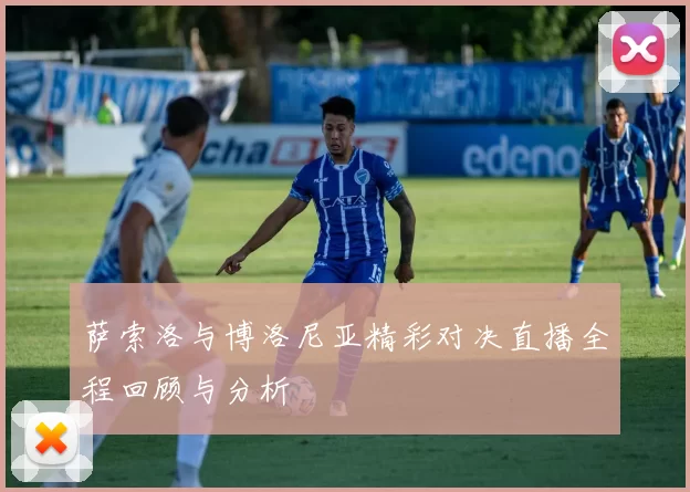 萨索洛与博洛尼亚精彩对决直播全程回顾与分析