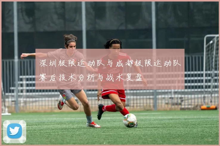 深圳极限运动队与成都极限运动队赛后技术分析与战术复盘