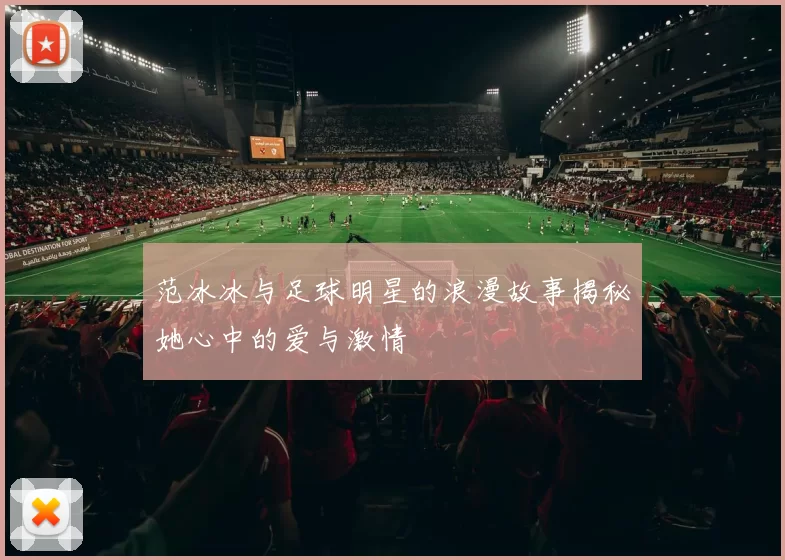 范冰冰与足球明星的浪漫故事揭秘她心中的爱与激情
