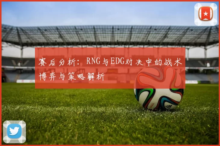 赛后分析：RNG与EDG对决中的战术博弈与策略解析