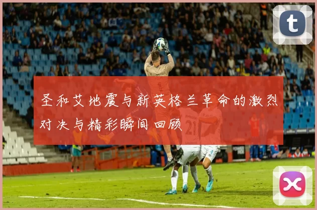 圣和艾地震与新英格兰革命的激烈对决与精彩瞬间回顾