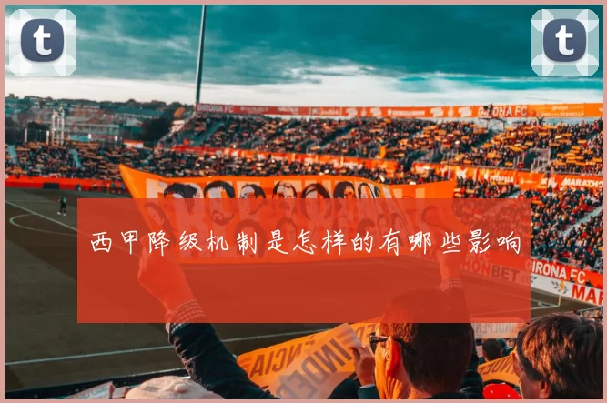 西甲降级机制是怎样的有哪些影响
