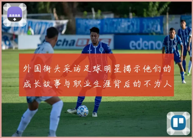 外国街头采访足球明星揭示他们的成长故事与职业生涯背后的不为人知的秘密