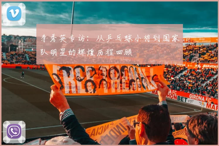李秀英专访：从乒乓球小将到国家队明星的辉煌历程回顾