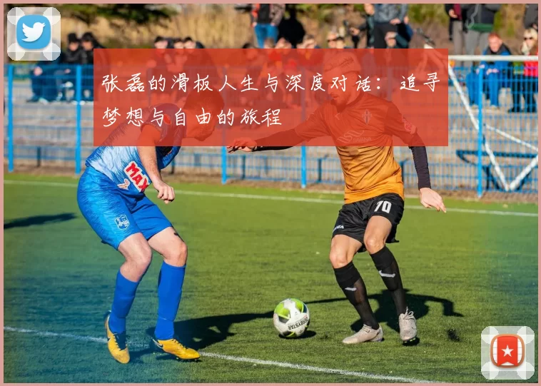 张磊的滑板人生与深度对话：追寻梦想与自由的旅程