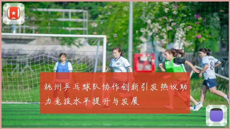 杭州乒乓球队协作创新引发热议助力竞技水平提升与发展