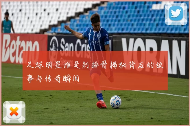 足球明星谁是剁排骨揭秘背后的故事与传奇瞬间