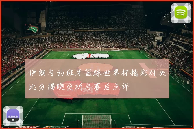 伊朗与西班牙篮球世界杯精彩对决比分揭晓分析与赛后点评