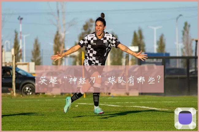 英超“神经刀”球队有哪些？