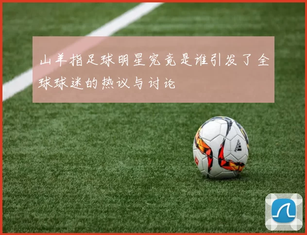 山羊指足球明星究竟是谁引发了全球球迷的热议与讨论