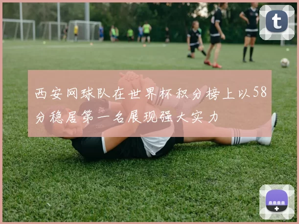 西安网球队在世界杯积分榜上以58分稳居第一名展现强大实力