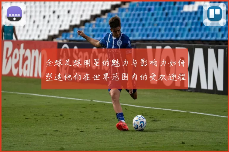 全球足球明星的魅力与影响力如何塑造他们在世界范围内的受欢迎程度