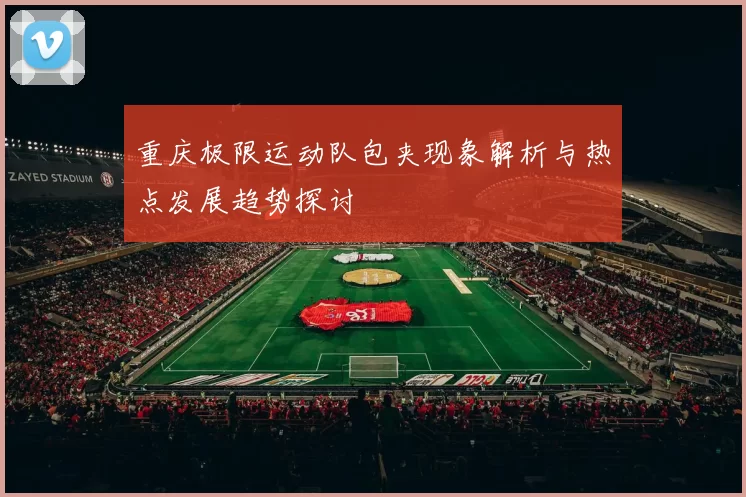重庆极限运动队包夹现象解析与热点发展趋势探讨