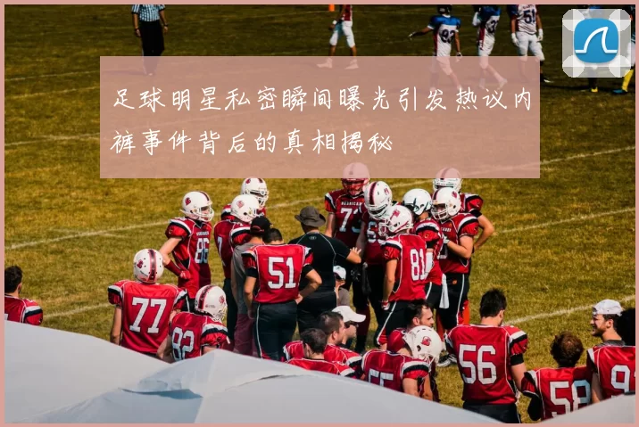 足球明星私密瞬间曝光引发热议内裤事件背后的真相揭秘