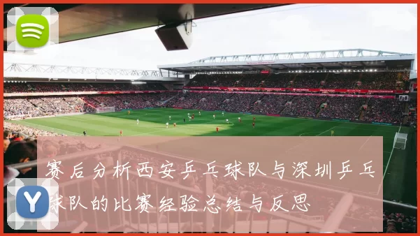 赛后分析西安乒乓球队与深圳乒乓球队的比赛经验总结与反思