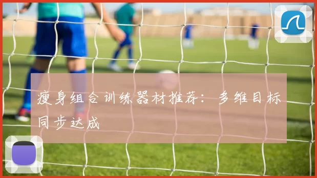 瘦身组合训练器材推荐：多维目标同步达成