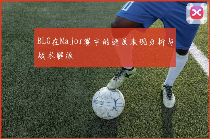 BLG在Major赛中的速度表现分析与战术解读