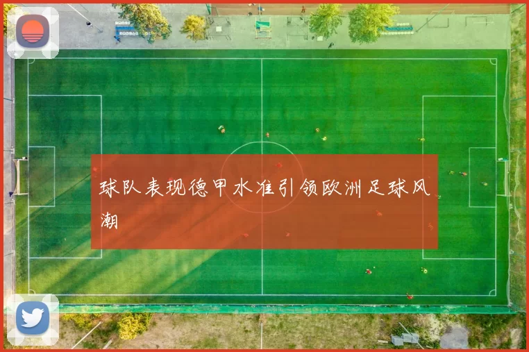 球队表现德甲水准引领欧洲足球风潮