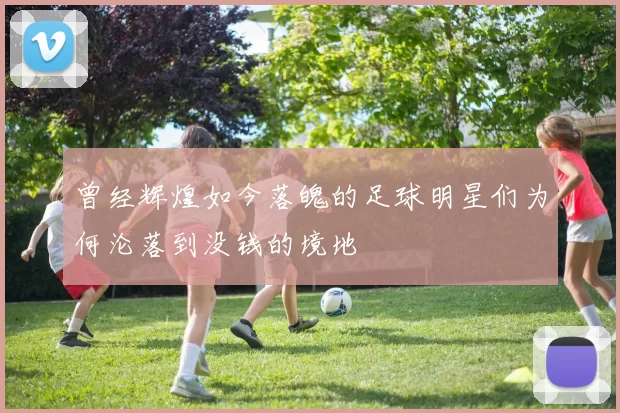 曾经辉煌如今落魄的足球明星们为何沦落到没钱的境地
