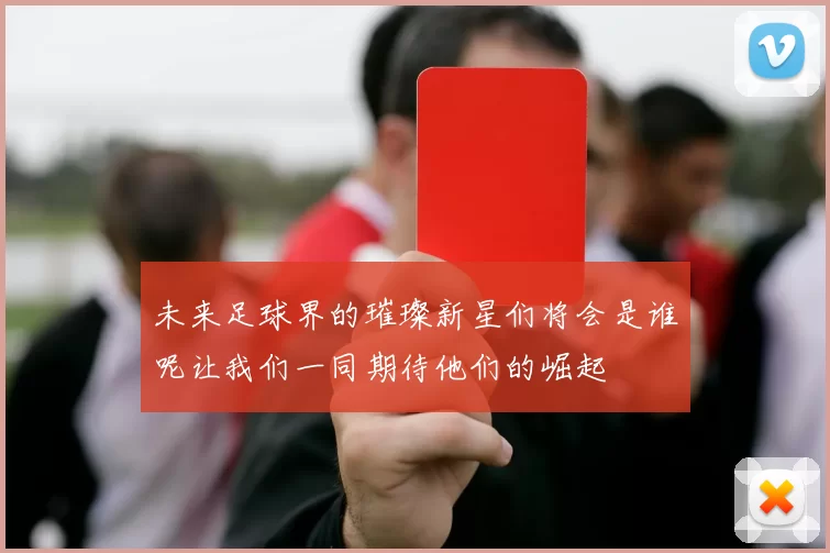 未来足球界的璀璨新星们将会是谁呢让我们一同期待他们的崛起
