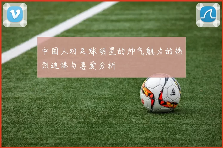 中国人对足球明星的帅气魅力的热烈追捧与喜爱分析