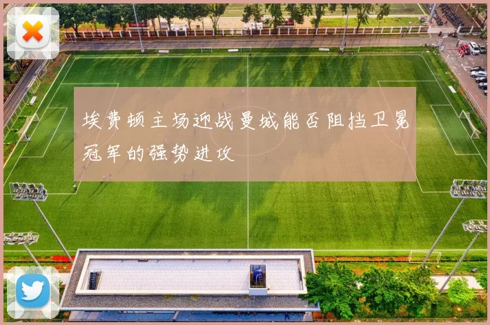 埃费顿主场迎战曼城能否阻挡卫冕冠军的强势进攻
