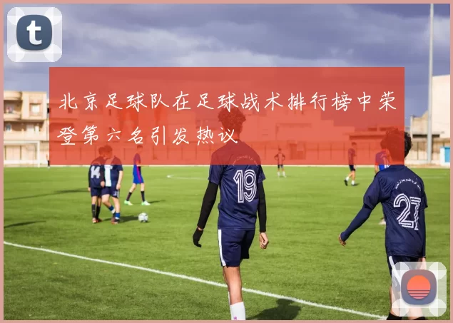 北京足球队在足球战术排行榜中荣登第六名引发热议