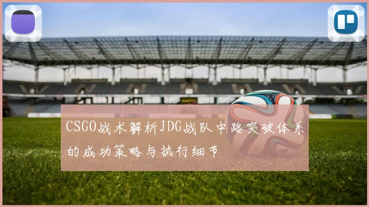 CSGO战术解析JDG战队中路突破体系的成功策略与执行细节