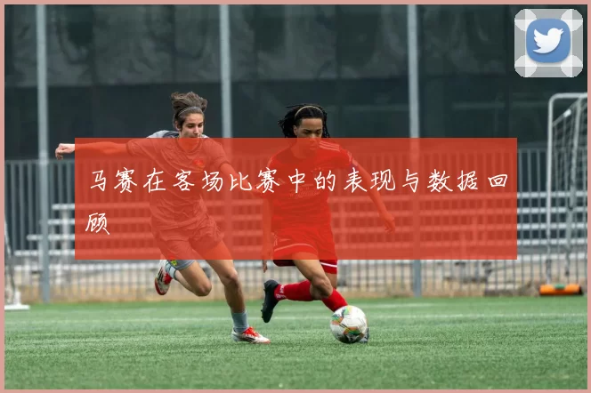 马赛在客场比赛中的表现与数据回顾