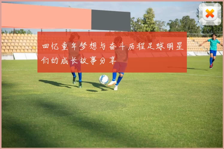 回忆童年梦想与奋斗历程足球明星们的成长故事分享