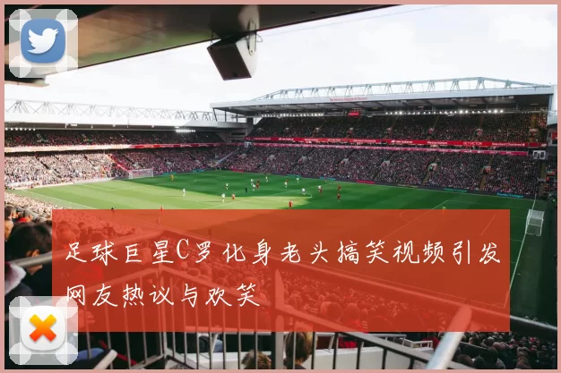 足球巨星C罗化身老头搞笑视频引发网友热议与欢笑