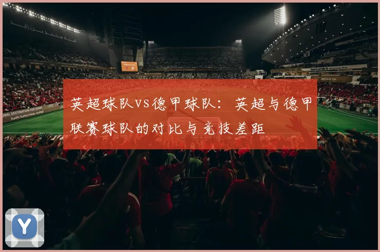 英超球队vs德甲球队：英超与德甲联赛球队的对比与竞技差距