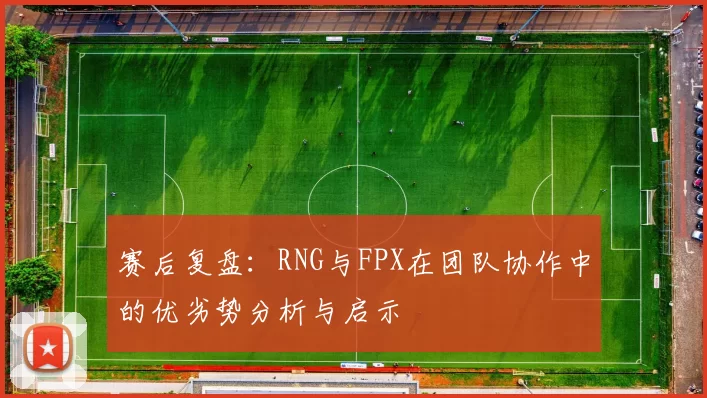 赛后复盘：RNG与FPX在团队协作中的优劣势分析与启示
