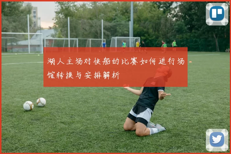 湖人主场对快船的比赛如何进行场馆转换与安排解析