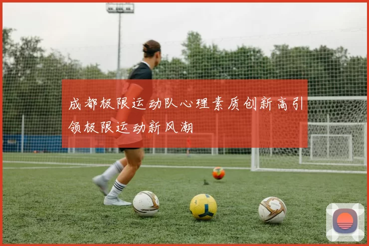成都极限运动队心理素质创新高引领极限运动新风潮