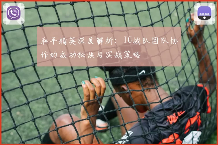 和平精英深度解析：IG战队团队协作的成功秘诀与实战策略