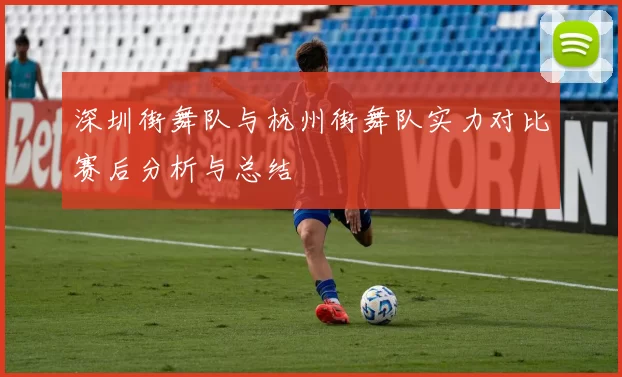 深圳街舞队与杭州街舞队实力对比赛后分析与总结