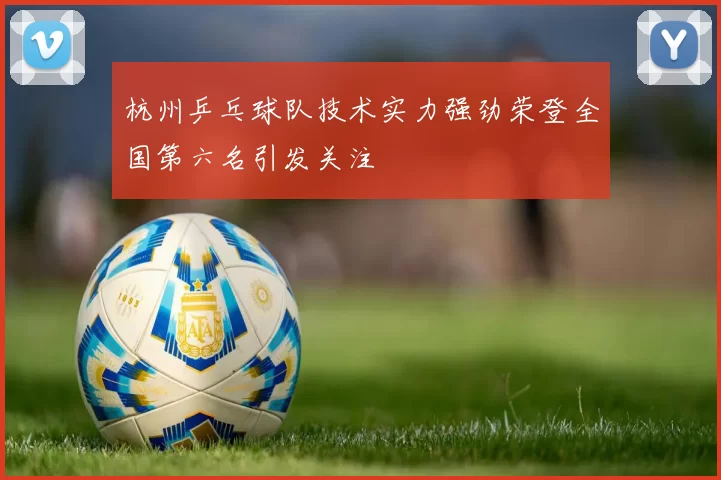 杭州乒乓球队技术实力强劲荣登全国第六名引发关注